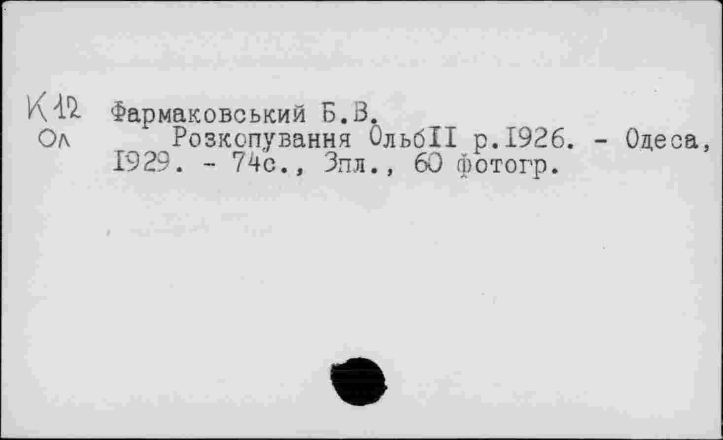 ﻿К 42. Фар маковський E.Ö.
Ол Розкопування ОльбІІ р.І926. - Одеса, 1929. - 74с., Зпл., 60 фотогр.